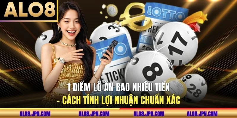 1 Điểm Lô Ăn Bao Nhiêu Tiền - Cách Tính Lợi Nhuận Chuẩn Xác