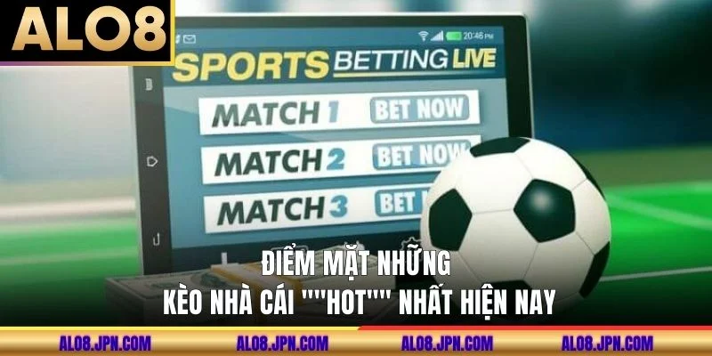 Điểm mặt những kèo nhà cái "hot" nhất hiện nay.