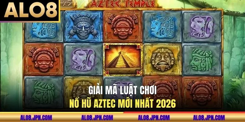 Giải mã luật chơi nổ hũ AZTEC mới nhất 2026