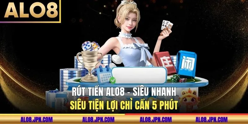 Rút Tiền ALO8 - Siêu Nhanh Siêu Tiện Lợi Chỉ Cần 5 Phút
